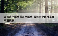 天长市中医院是几甲医院-天长市中医院是几甲医院啊