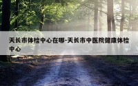 天长市体检中心在哪-天长市中医院健康体检中心