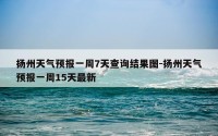 扬州天气预报一周7天查询结果图-扬州天气预报一周15天最新