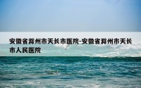 安徽省滁州市天长市医院-安徽省滁州市天长市人民医院