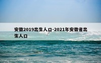安徽2019出生人口-2021年安徽省出生人口