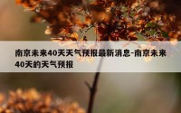南京未来40天天气预报最新消息-南京未来40天的天气预报