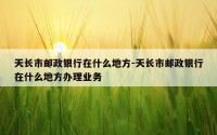 天长市邮政银行在什么地方-天长市邮政银行在什么地方办理业务