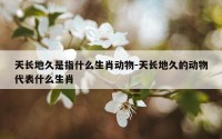 天长地久是指什么生肖动物-天长地久的动物代表什么生肖