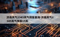 济南天气2345天气预报查询-济南天气2345天气预报15天
